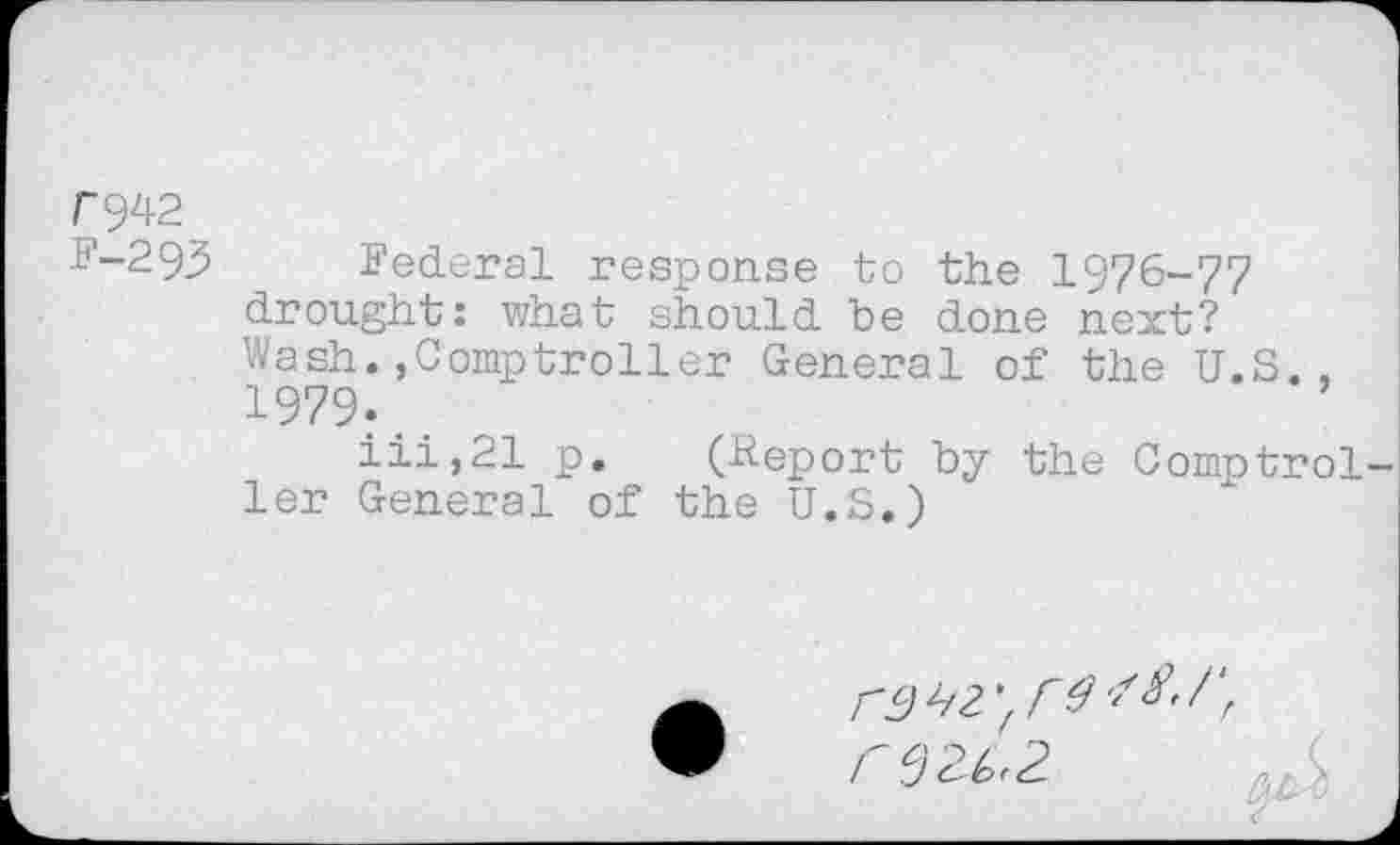 ﻿r^2
F-293 Federal response to the 1976-77 drought: what should be done next?
Wash.»Comptroller General of the U.S., 1979.
iii,21 p. (-Report by the Comptrol ler General of the U.S.)
